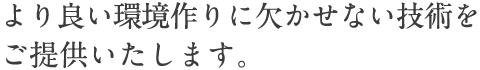 より良い環境作りに欠かせない技術をご提供いたします。