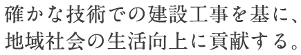 確かな技術での建設工事を基に、地域社会の生活向上に貢献する。